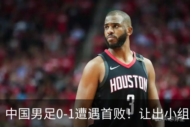 中国男足0-1遭遇首败！让出小组榜首+无缘提前出线，最新形势有变