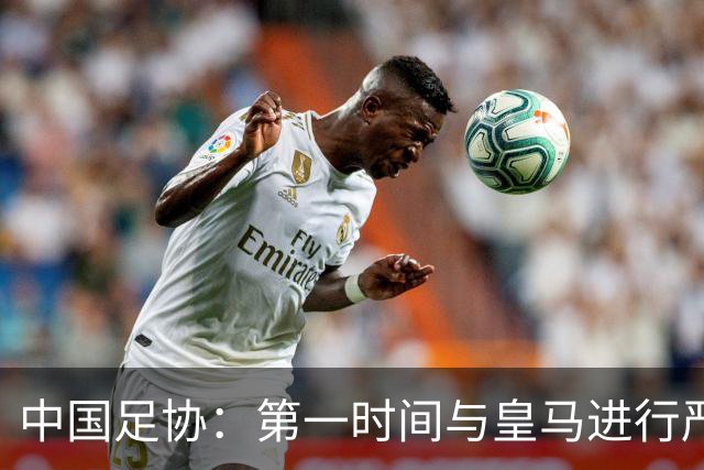 中国足协：第一时间与皇马进行严正交涉，要求涉事球员和皇马道歉