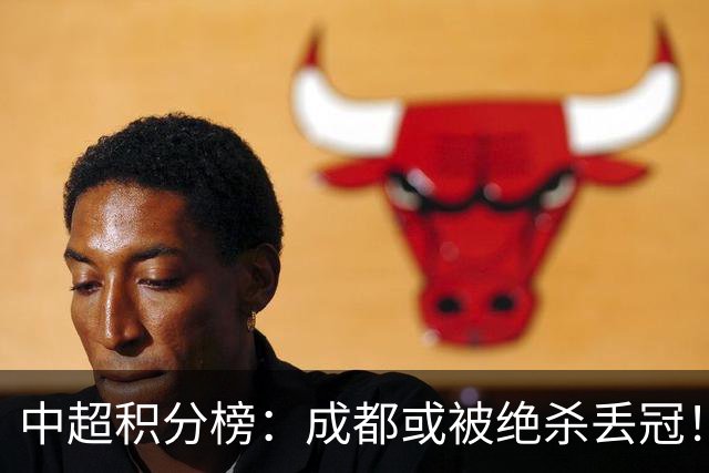中超积分榜：成都或被绝杀丢冠！河南队保级上岸，武汉提前降级