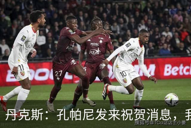 丹克斯：孔帕尼发来祝贺消息，我让他好好休息并回了亲亲表情