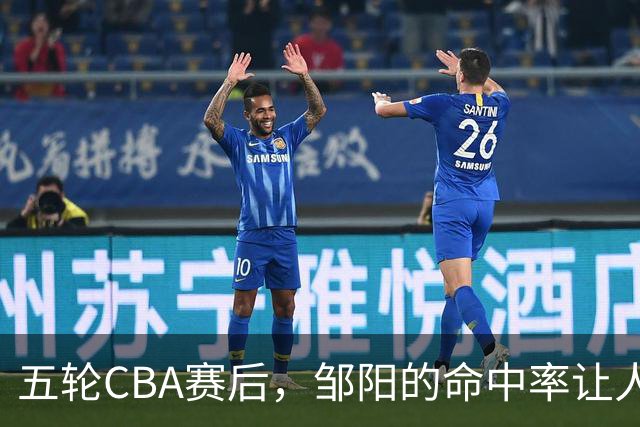 五轮CBA赛后，邹阳的命中率让人震惊，全面压制胡金秋