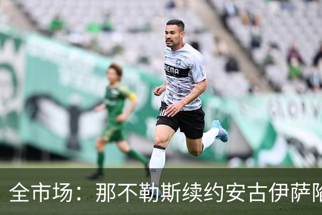 全市场：那不勒斯续约安古伊萨陷僵局，除非降低要价否则可能离队