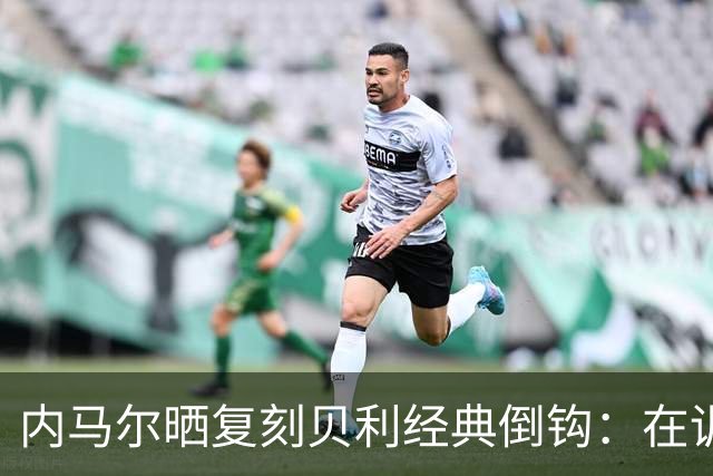 内马尔晒复刻贝利经典倒钩：在训练中用一粒进球向球王致敬