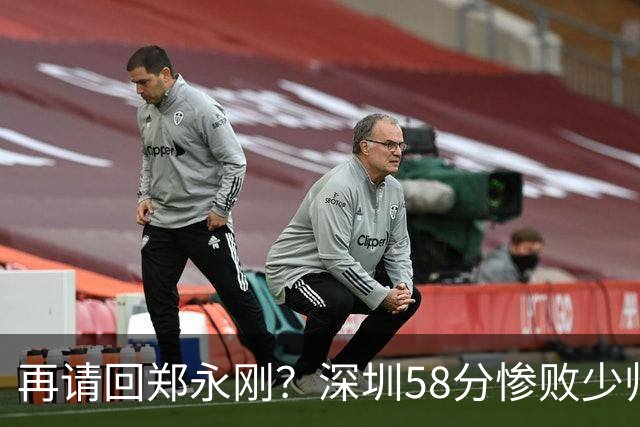 再请回郑永刚？深圳58分惨败少帅离下课不远了 周鹏是前车之鉴