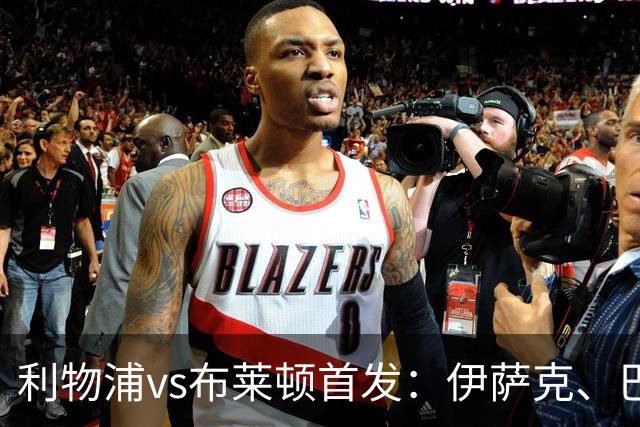利物浦vs布莱顿首发：伊萨克、巴尔科拉先发，维尔茨、阿劳霍出战