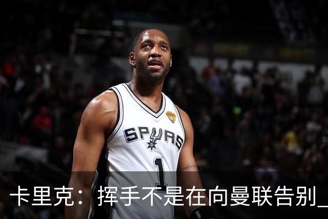 卡里克：挥手不是在向曼联告别 已尝试一切但无能为力