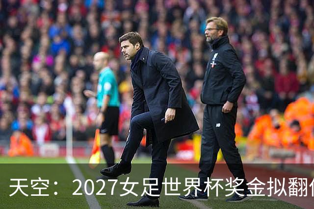天空：2027女足世界杯奖金拟翻倍至2.2亿美元，但仍远低于男足
