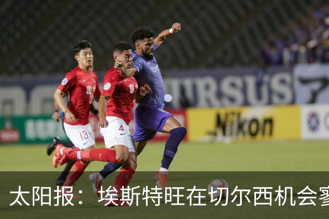 太阳报：埃斯特旺在切尔西机会寥寥，处境不改或认真申请离队