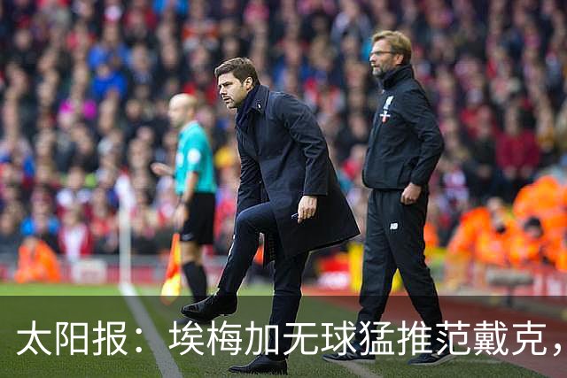 太阳报：埃梅加无球猛推范戴克，球迷齐呼该直红