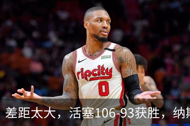 差距太大，活塞106-93获胜，纳斯一针见血，指出76人输球原因