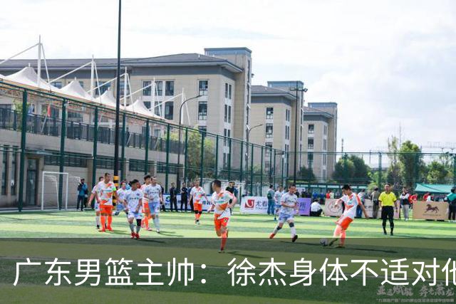 广东男篮主帅：徐杰身体不适对他进行保护 球队很需要他参与轮转