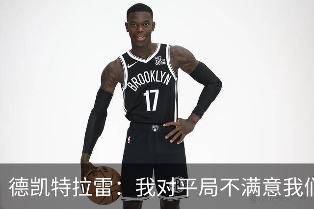 德凯特拉雷：我对平局不满意我们必须赢得比赛，进球给了我信心