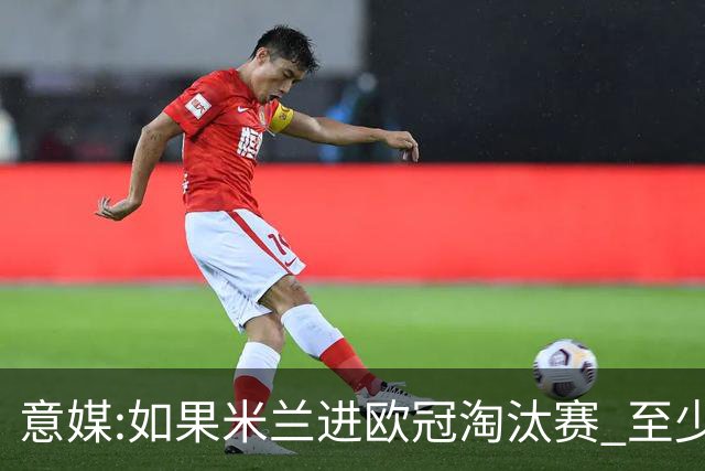 意媒:如果米兰进欧冠淘汰赛 至少拿5837万奖金
