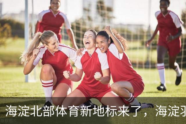 海淀北部体育新地标来了，海淀羽毛球中心即将验收