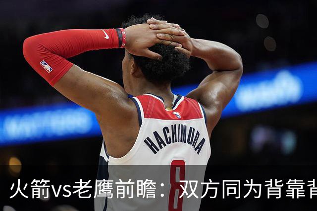 火箭vs老鹰前瞻：双方同为背靠背，一场典型快慢节奏的别样碰撞