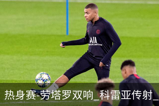 热身赛-劳塔罗双响 科雷亚传射 国际米兰4-1首胜