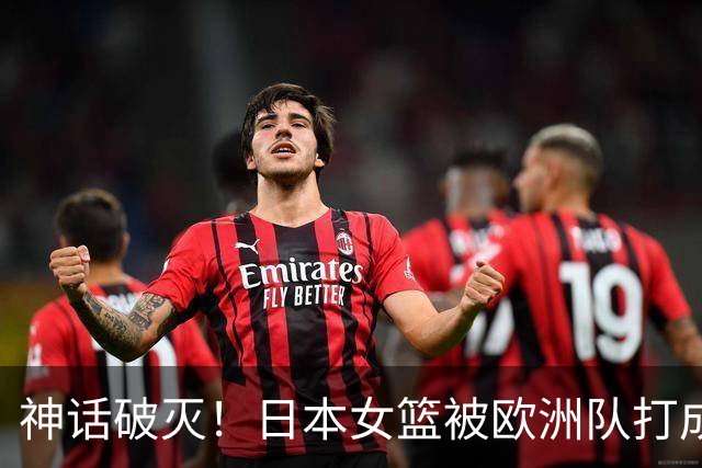 神话破灭！日本女篮被欧洲队打成筛子，田中心11分遮羞布被扯烂