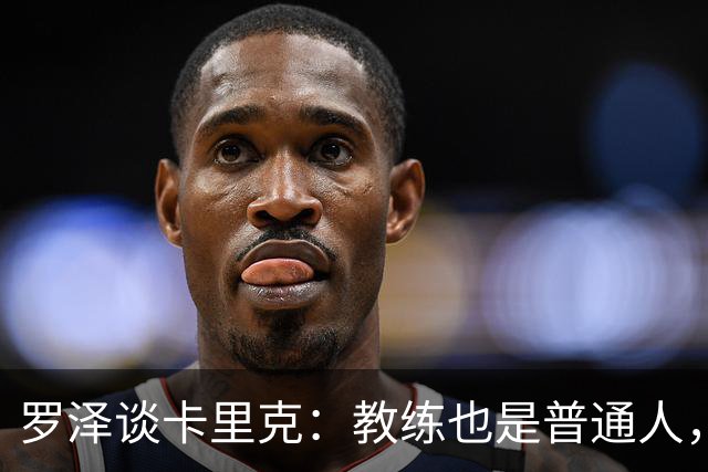 罗泽谈卡里克：教练也是普通人，比赛结果有时取决于运气