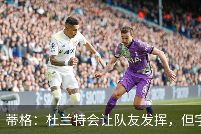 蒂格：杜兰特会让队友发挥，但字母哥没这打算