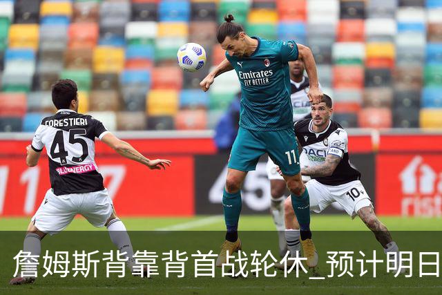 詹姆斯背靠背首战轮休 预计明日主场对阵活塞复出