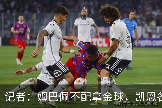 记者：姆巴佩不配拿金球，凯恩各方面都超过了他