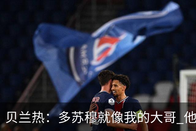 贝兰热：多苏穆就像我的大哥 他一直在推着我进步