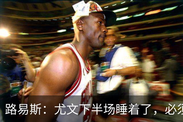路易斯：尤文下半场睡着了，必须整场踢得更好