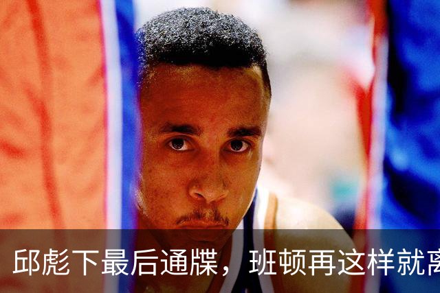 邱彪下最后通牒，班顿再这样就离队，牺牲一人换两大本土同时蜕变