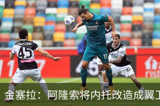 金塞拉：阿隆索将内托改造成翼卫，进攻效率提升一倍多