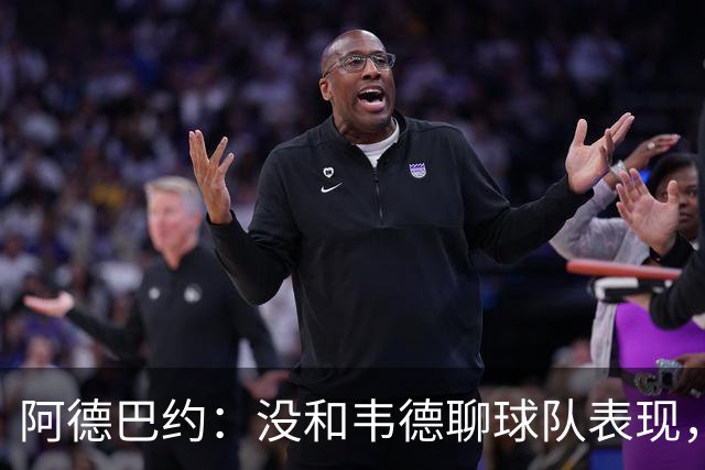 阿德巴约：没和韦德聊球队表现，我们的情谊不只围着篮球转