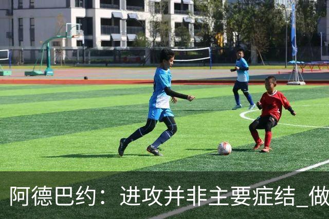 阿德巴约：进攻并非主要症结 做好细节方能赢球