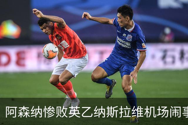 阿森纳惨败英乙纳斯拉维机场闹事爱德华兹伤退