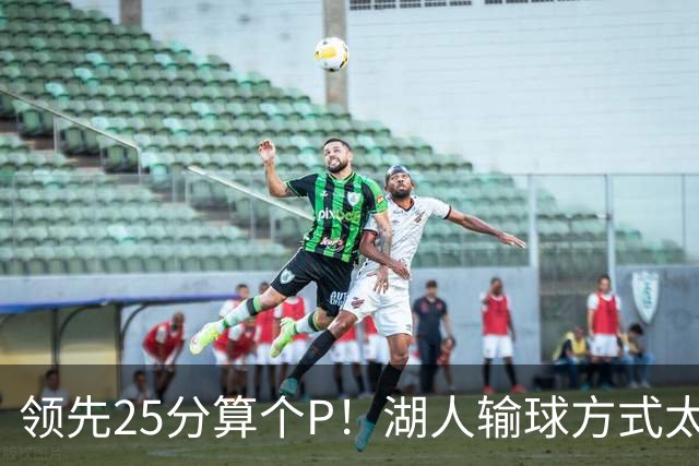 领先25分算个P！湖人输球方式太扎心，雷迪克赛后谈败因疑似甩锅
