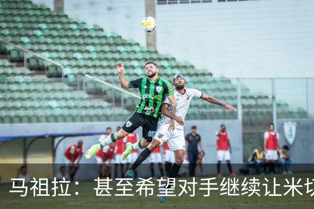 马祖拉：甚至希望对手继续让米切罗去罚球 这能倒逼他不断成长