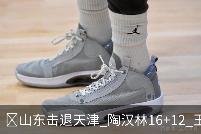 🏀山东击退天津 陶汉林16+12 王岚嵚&祝铭震15分 尼克斯18分