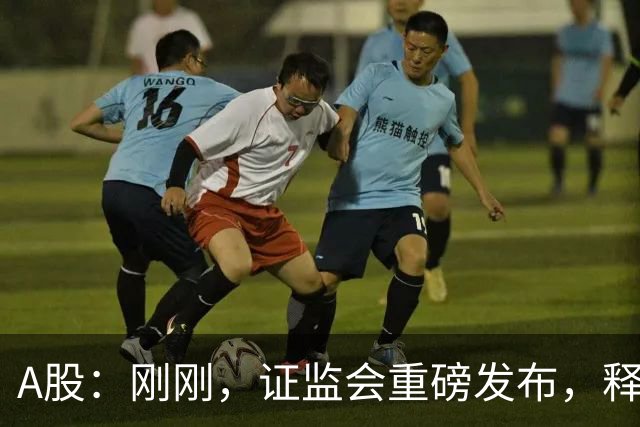 A股：刚刚，证监会重磅发布，释放六大信号！下周将迎来新的变化