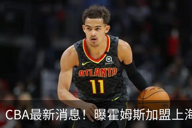 CBA最新消息！曝霍姆斯加盟上海男篮，王浩然或缺席第一阶段