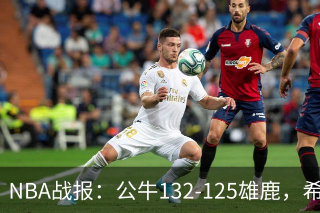 NBA战报：公牛132-125雄鹿，希罗空砍34分