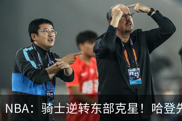 NBA：骑士逆转东部克星！哈登先抑后扬打脸黑子 爱德华兹虽败犹荣